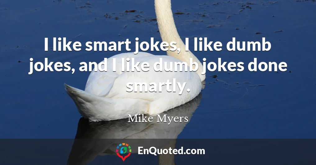 I like smart jokes, I like dumb jokes, and I like dumb jokes done smartly.