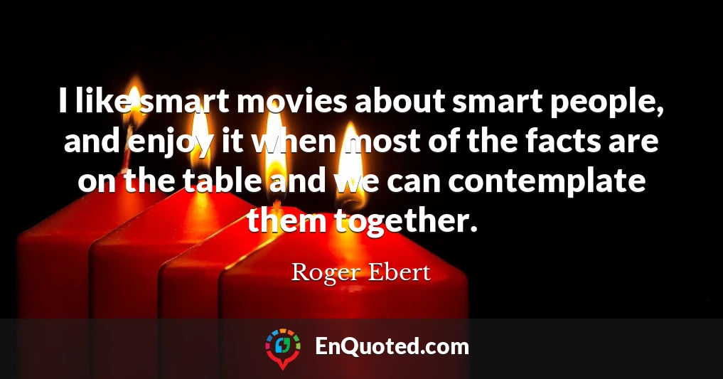 I like smart movies about smart people, and enjoy it when most of the facts are on the table and we can contemplate them together.