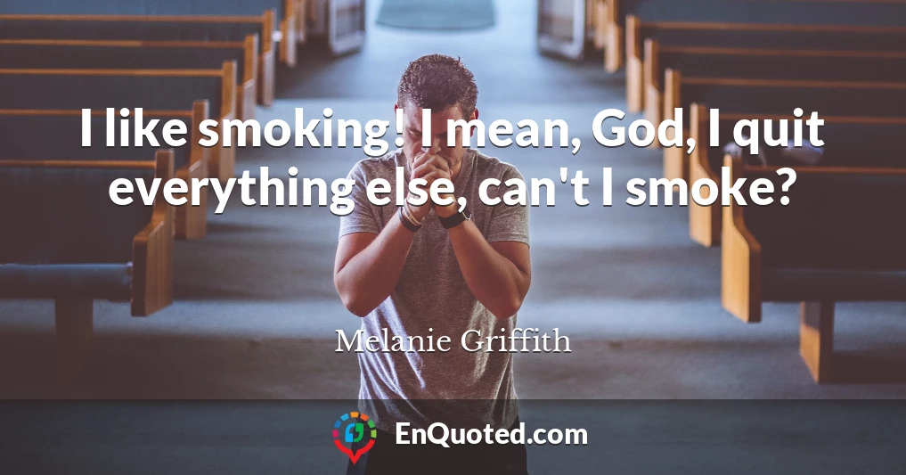 I like smoking! I mean, God, I quit everything else, can't I smoke?