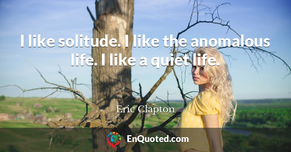 I like solitude. I like the anomalous life. I like a quiet life.