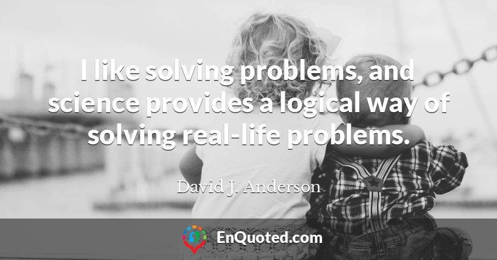 I like solving problems, and science provides a logical way of solving real-life problems.