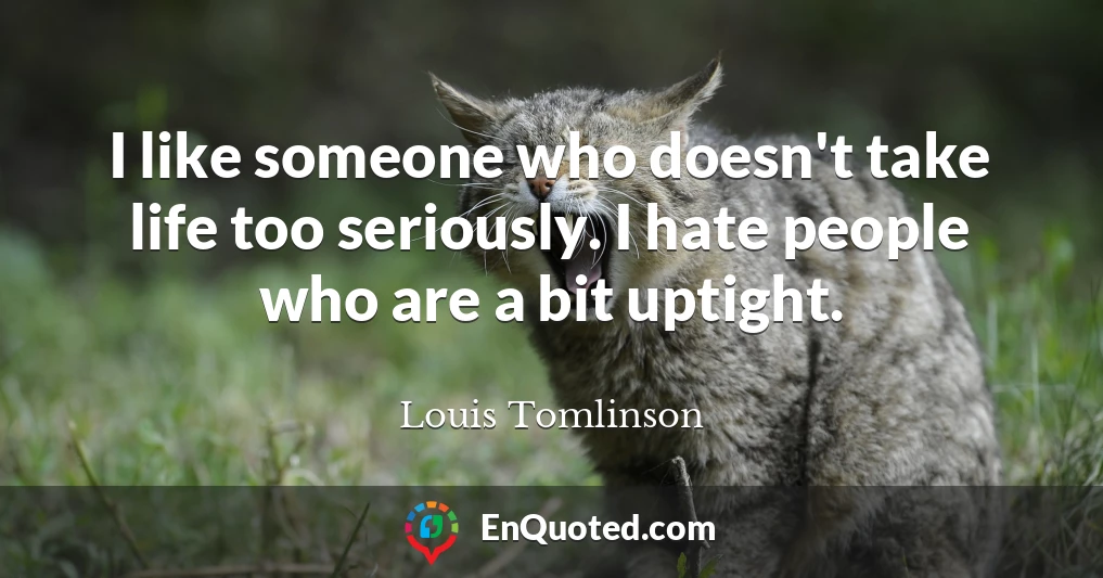 I like someone who doesn't take life too seriously. I hate people who are a bit uptight.