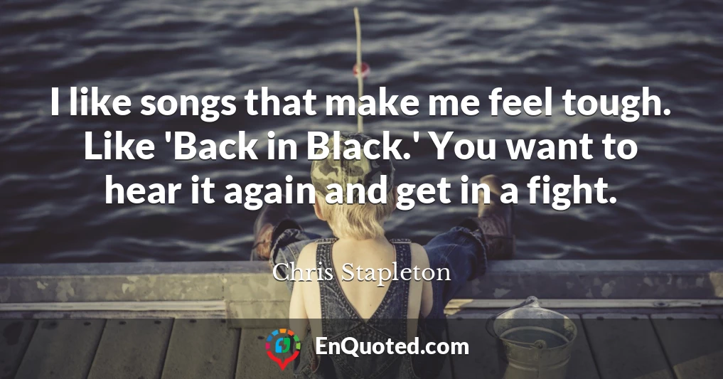I like songs that make me feel tough. Like 'Back in Black.' You want to hear it again and get in a fight.