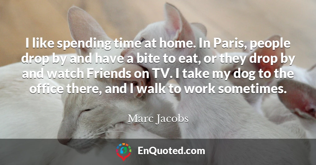 I like spending time at home. In Paris, people drop by and have a bite to eat, or they drop by and watch Friends on TV. I take my dog to the office there, and I walk to work sometimes.