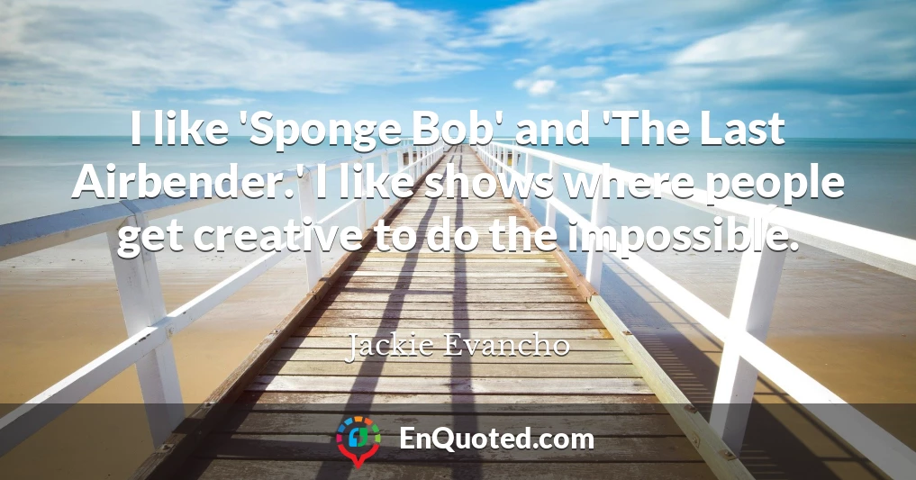 I like 'Sponge Bob' and 'The Last Airbender.' I like shows where people get creative to do the impossible.