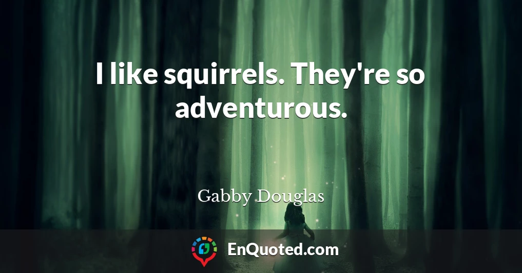 I like squirrels. They're so adventurous.