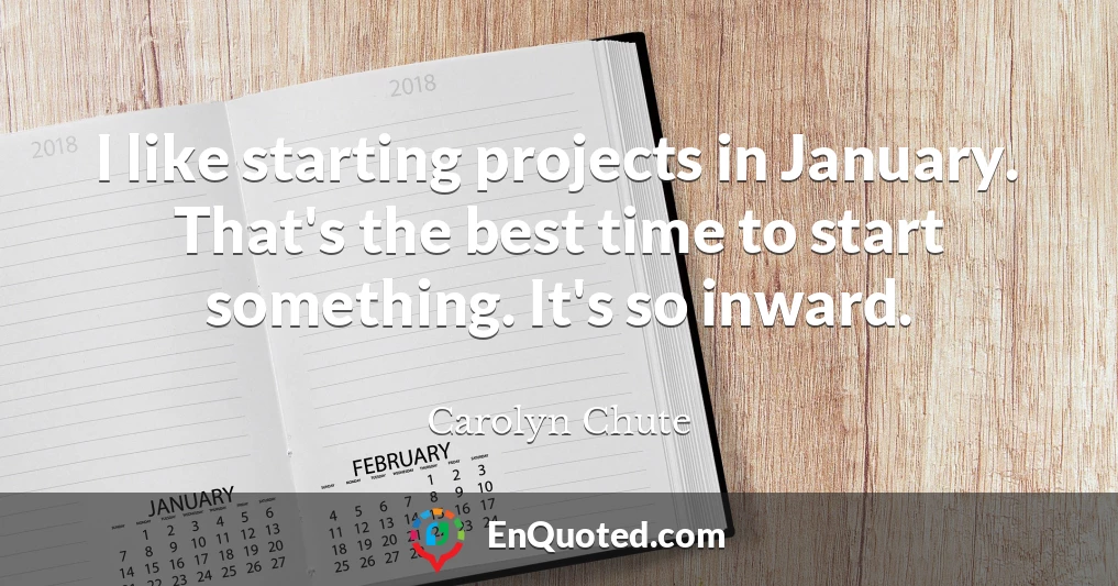 I like starting projects in January. That's the best time to start something. It's so inward.