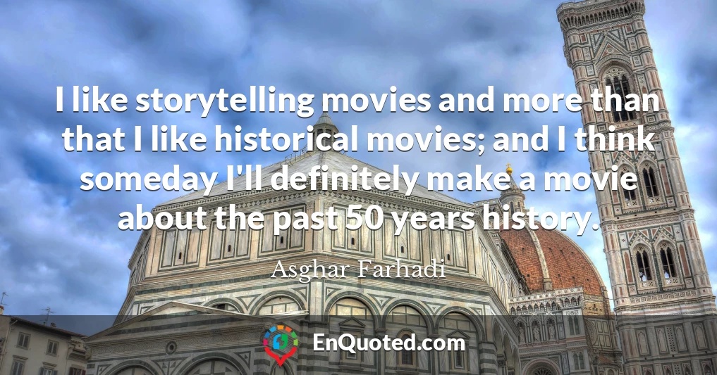 I like storytelling movies and more than that I like historical movies; and I think someday I'll definitely make a movie about the past 50 years history.