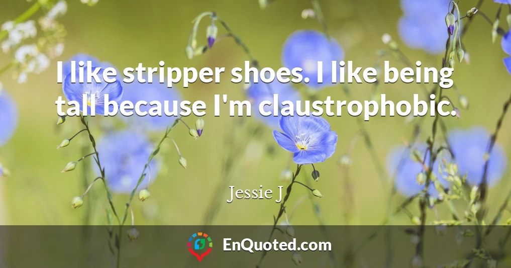 I like stripper shoes. I like being tall because I'm claustrophobic.