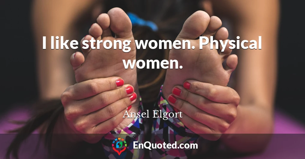 I like strong women. Physical women.