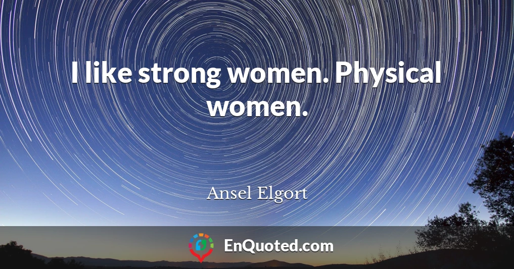 I like strong women. Physical women.