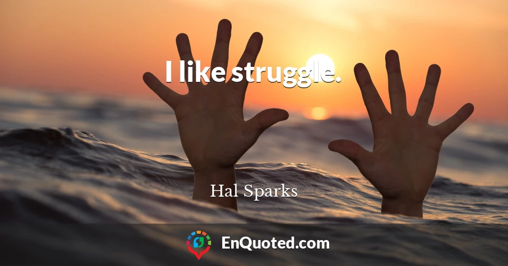 I like struggle.
