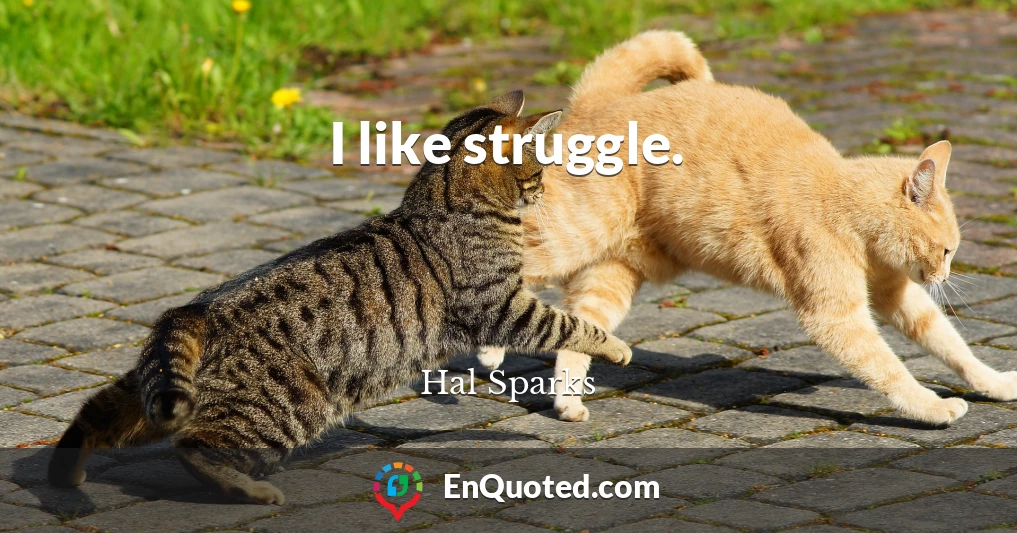 I like struggle.