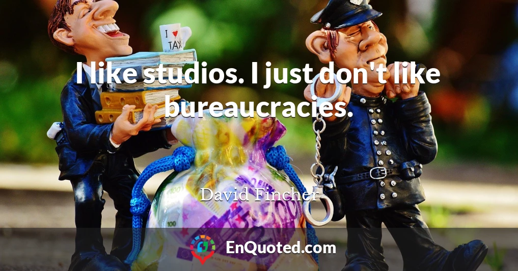 I like studios. I just don't like bureaucracies.