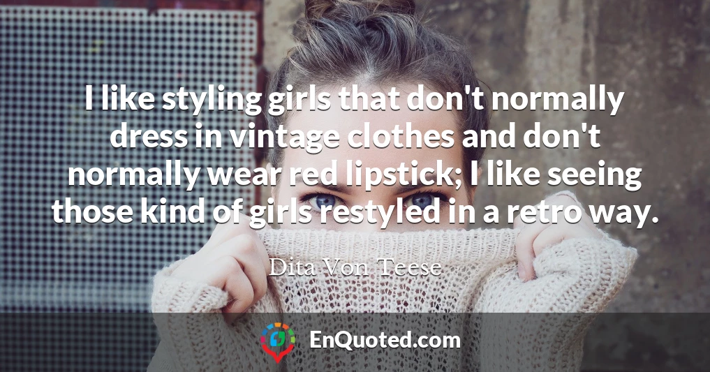 I like styling girls that don't normally dress in vintage clothes and don't normally wear red lipstick; I like seeing those kind of girls restyled in a retro way.