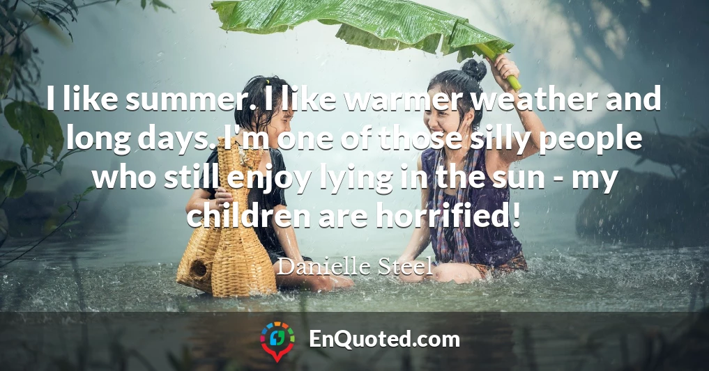 I like summer. I like warmer weather and long days. I'm one of those silly people who still enjoy lying in the sun - my children are horrified!