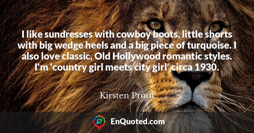 I like sundresses with cowboy boots, little shorts with big wedge heels and a big piece of turquoise. I also love classic, Old Hollywood romantic styles. I'm 'country girl meets city girl' circa 1930.