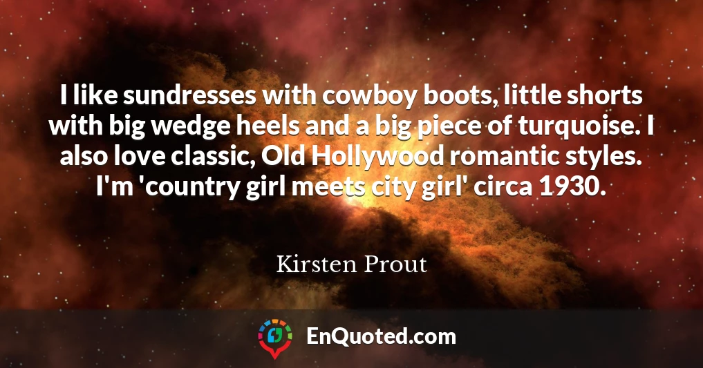 I like sundresses with cowboy boots, little shorts with big wedge heels and a big piece of turquoise. I also love classic, Old Hollywood romantic styles. I'm 'country girl meets city girl' circa 1930.