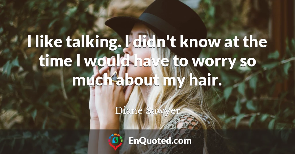 I like talking. I didn't know at the time I would have to worry so much about my hair.