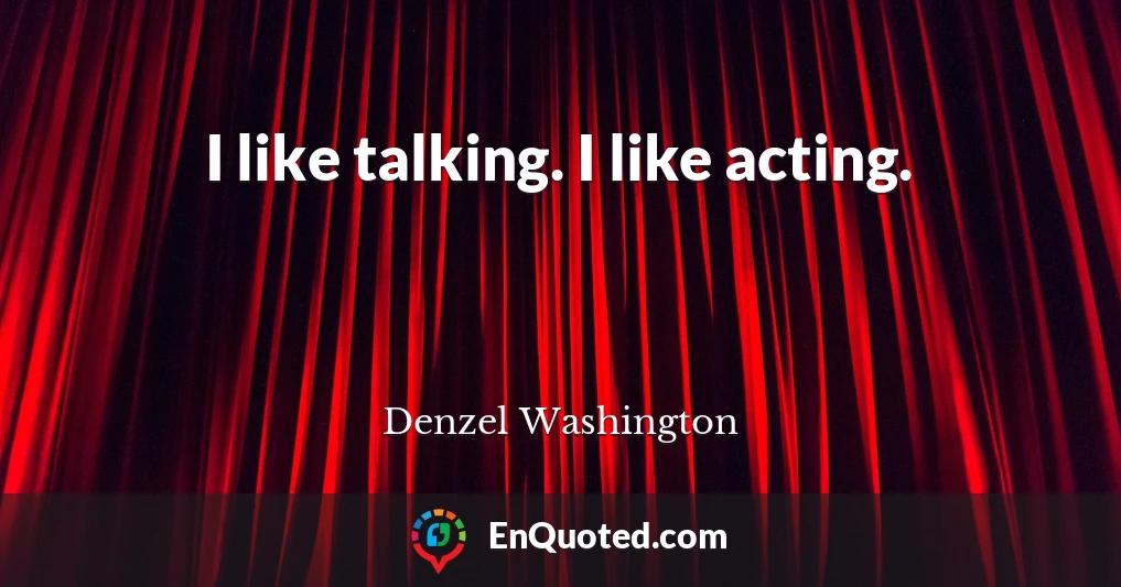 I like talking. I like acting.