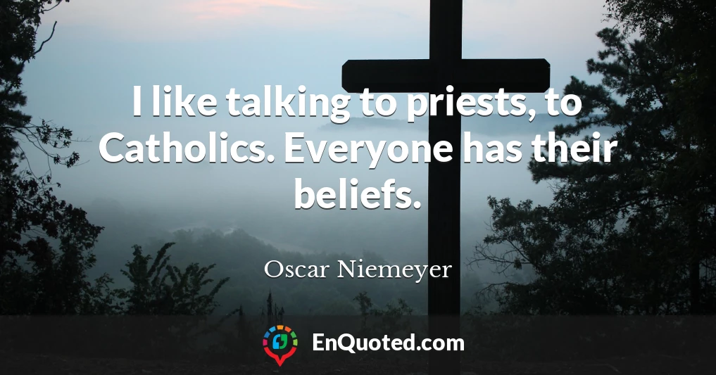I like talking to priests, to Catholics. Everyone has their beliefs.