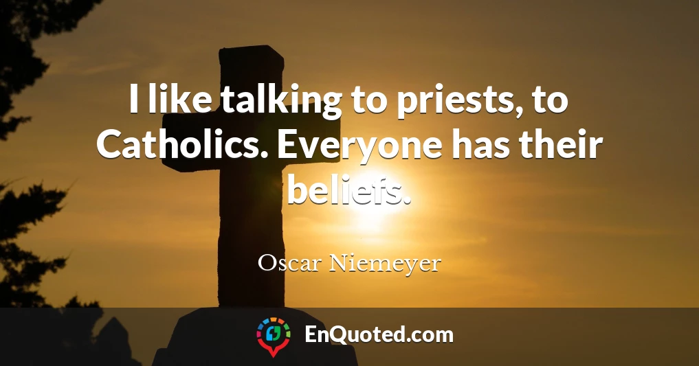 I like talking to priests, to Catholics. Everyone has their beliefs.