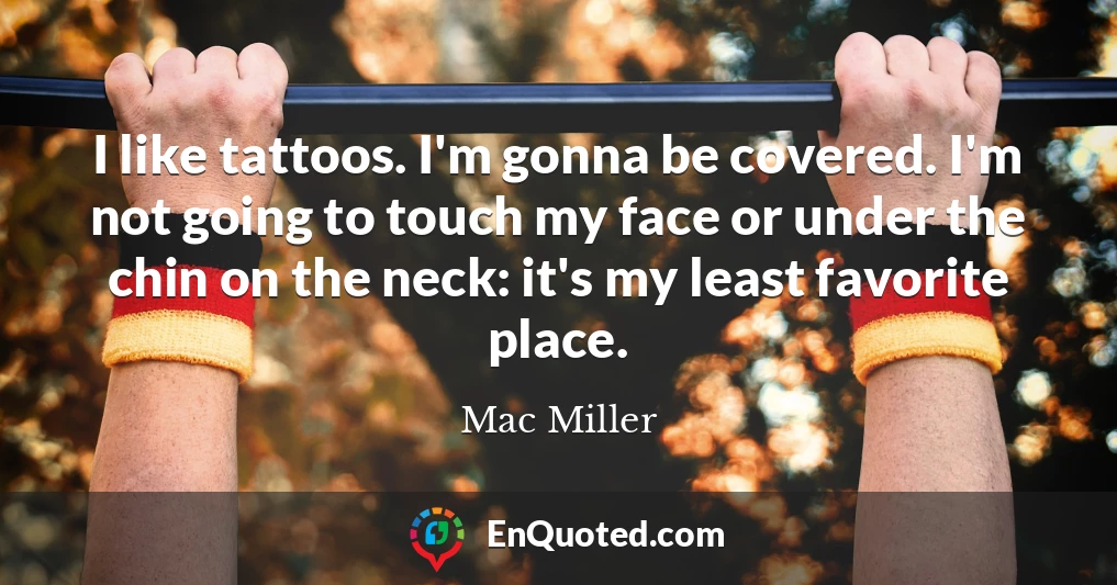 I like tattoos. I'm gonna be covered. I'm not going to touch my face or under the chin on the neck: it's my least favorite place.