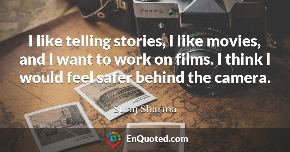 I like telling stories, I like movies, and I want to work on films. I think I would feel safer behind the camera.