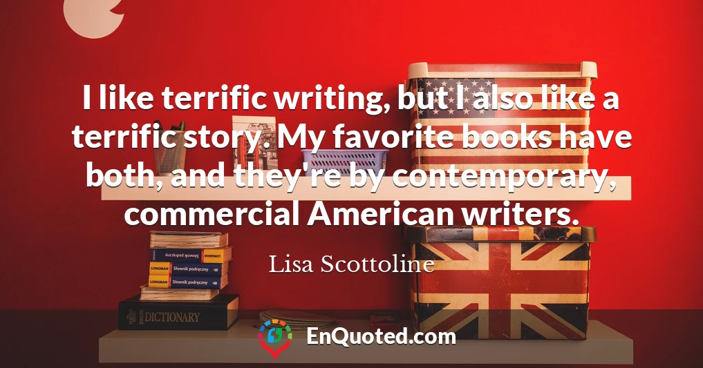 I like terrific writing, but I also like a terrific story. My favorite books have both, and they're by contemporary, commercial American writers.