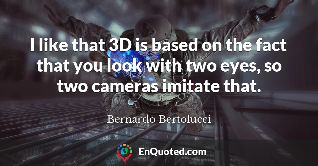 I like that 3D is based on the fact that you look with two eyes, so two cameras imitate that.