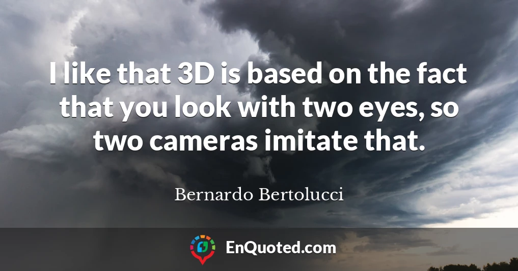 I like that 3D is based on the fact that you look with two eyes, so two cameras imitate that.