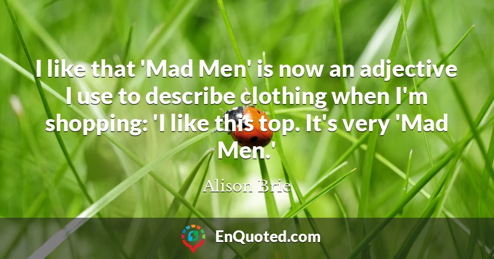 I like that 'Mad Men' is now an adjective I use to describe clothing when I'm shopping: 'I like this top. It's very 'Mad Men.'