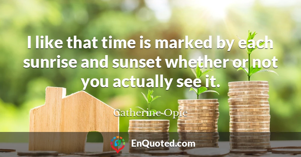 I like that time is marked by each sunrise and sunset whether or not you actually see it.