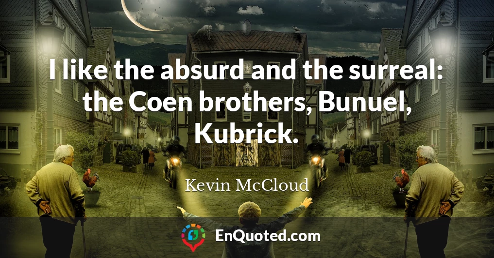 I like the absurd and the surreal: the Coen brothers, Bunuel, Kubrick.