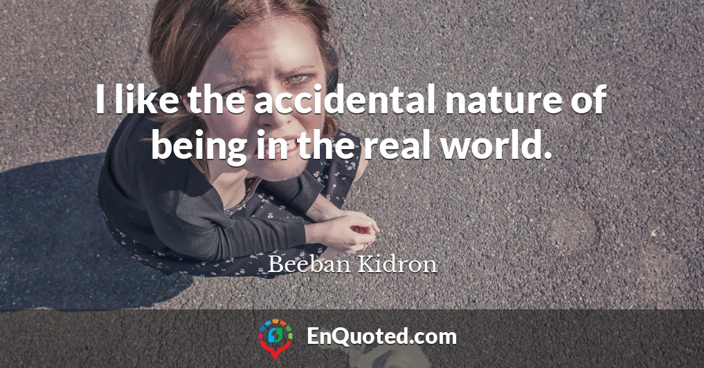 I like the accidental nature of being in the real world.