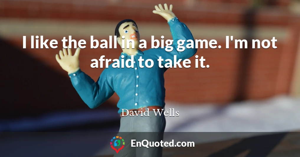 I like the ball in a big game. I'm not afraid to take it.