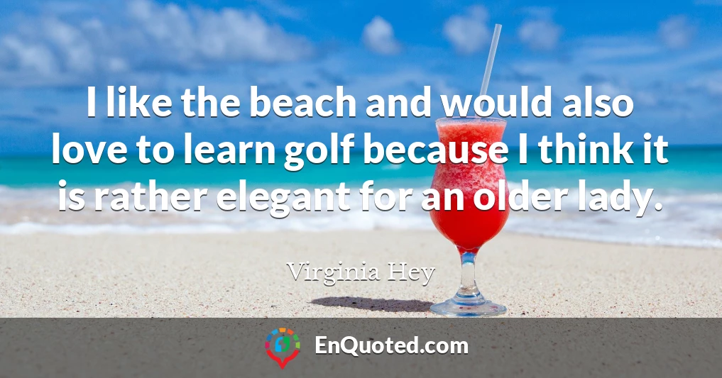 I like the beach and would also love to learn golf because I think it is rather elegant for an older lady.