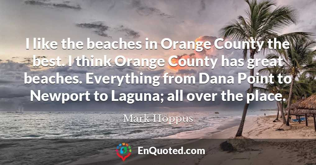 I like the beaches in Orange County the best. I think Orange County has great beaches. Everything from Dana Point to Newport to Laguna; all over the place.
