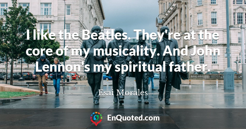 I like the Beatles. They're at the core of my musicality. And John Lennon's my spiritual father.