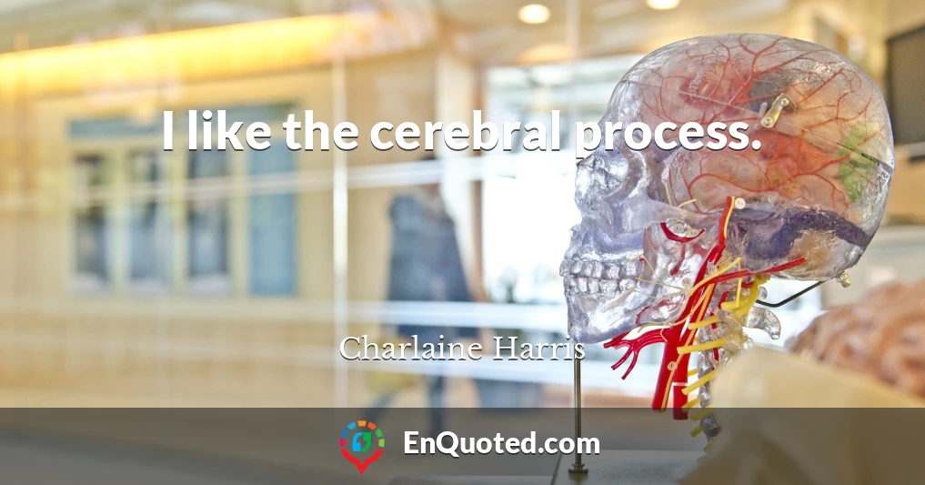 I like the cerebral process.