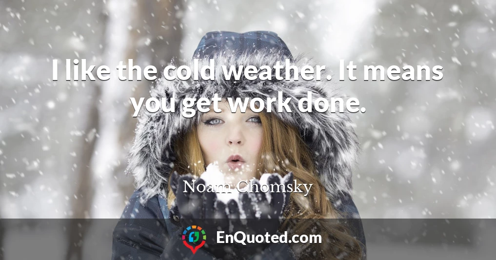 I like the cold weather. It means you get work done.