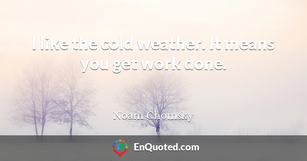 I like the cold weather. It means you get work done.