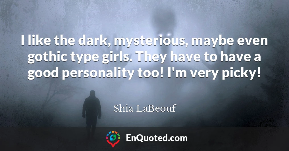 I like the dark, mysterious, maybe even gothic type girls. They have to have a good personality too! I'm very picky!