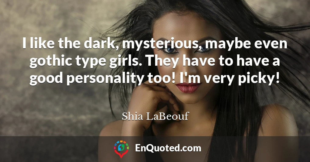 I like the dark, mysterious, maybe even gothic type girls. They have to have a good personality too! I'm very picky!