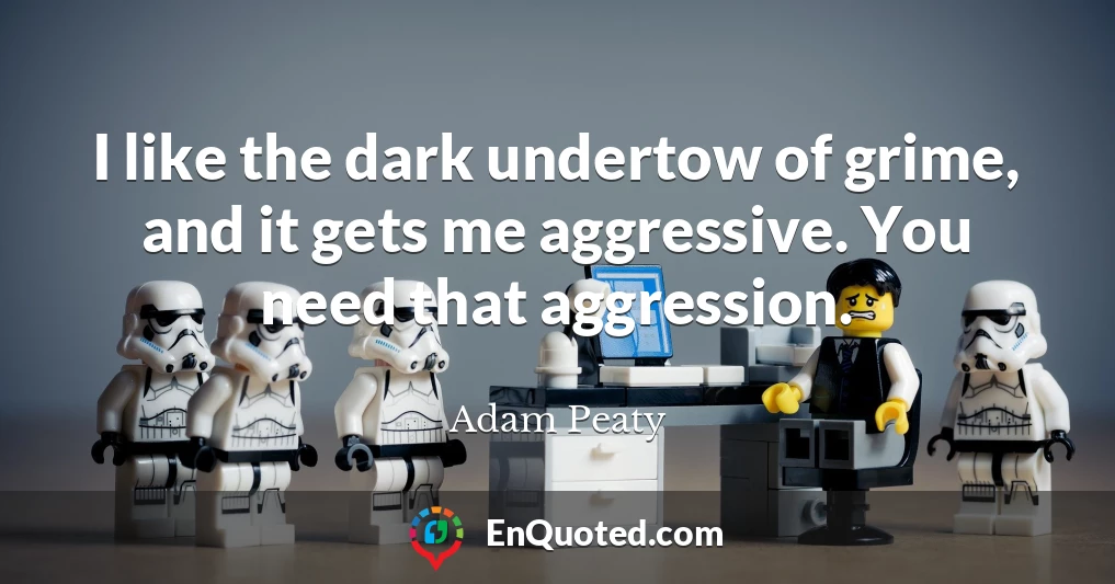 I like the dark undertow of grime, and it gets me aggressive. You need that aggression.