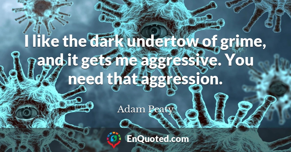 I like the dark undertow of grime, and it gets me aggressive. You need that aggression.