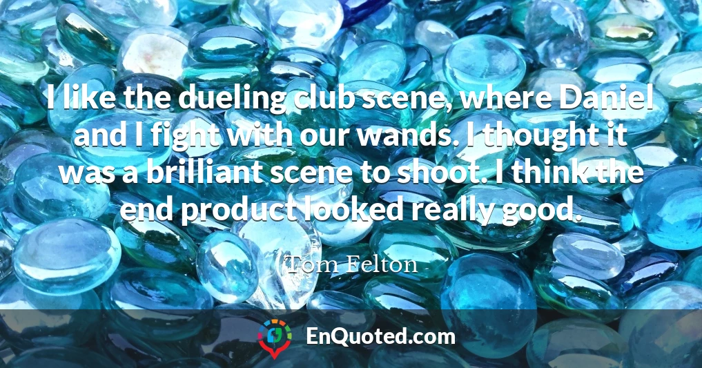 I like the dueling club scene, where Daniel and I fight with our wands. I thought it was a brilliant scene to shoot. I think the end product looked really good.