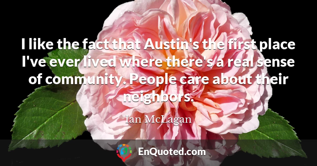 I like the fact that Austin's the first place I've ever lived where there's a real sense of community. People care about their neighbors.