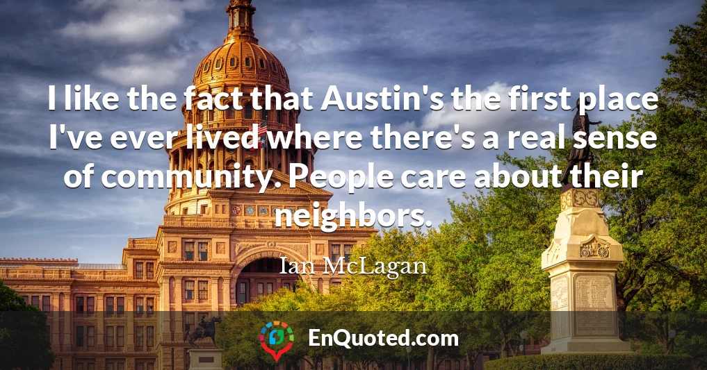 I like the fact that Austin's the first place I've ever lived where there's a real sense of community. People care about their neighbors.