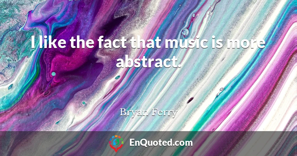 I like the fact that music is more abstract.
